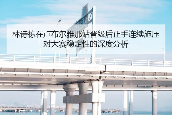 林诗栋在卢布尔雅那站晋级后正手连续施压对大赛稳定性的深度分析